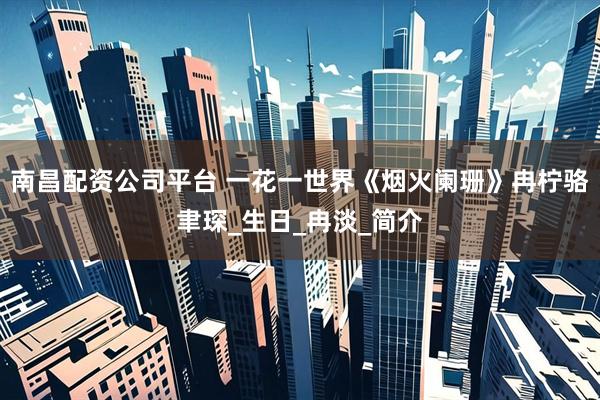 南昌配资公司平台 一花一世界《烟火阑珊》冉柠骆聿琛_生日_冉淡_简介