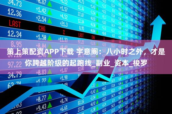 策上策配资APP下载 宇意阁：八小时之外，才是你跨越阶级的起跑线_副业_资本_梭罗