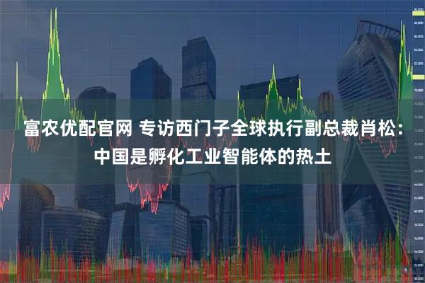 富农优配官网 专访西门子全球执行副总裁肖松：中国是孵化工业智能体的热土