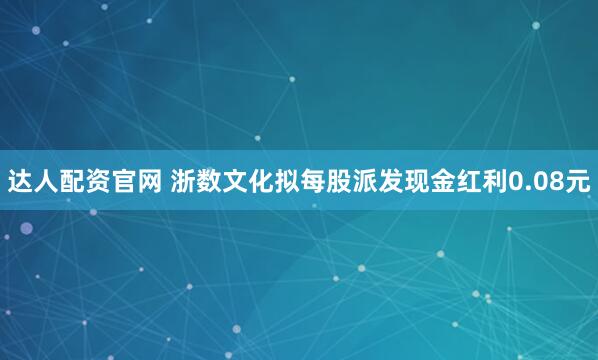 达人配资官网 浙数文化拟每股派发现金红利0.08元