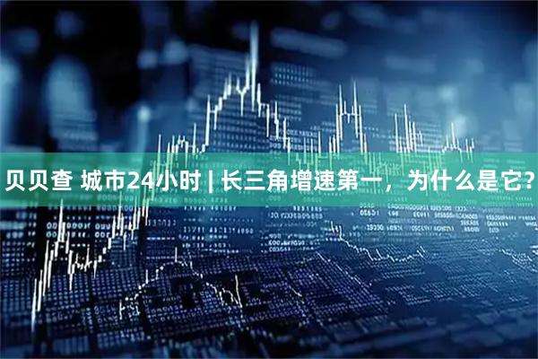 贝贝查 城市24小时 | 长三角增速第一，为什么是它？