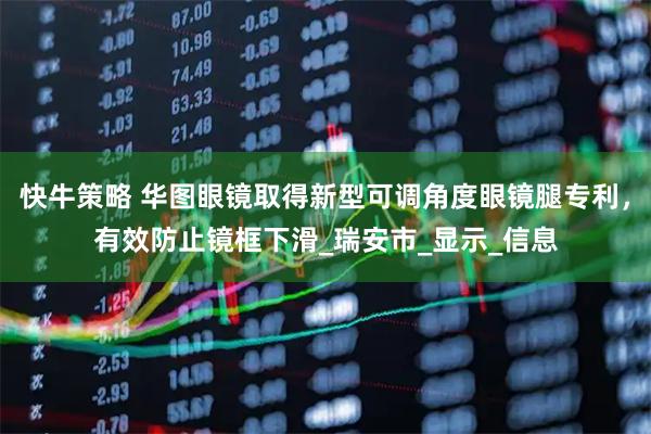 快牛策略 华图眼镜取得新型可调角度眼镜腿专利，有效防止镜框下滑_瑞安市_显示_信息