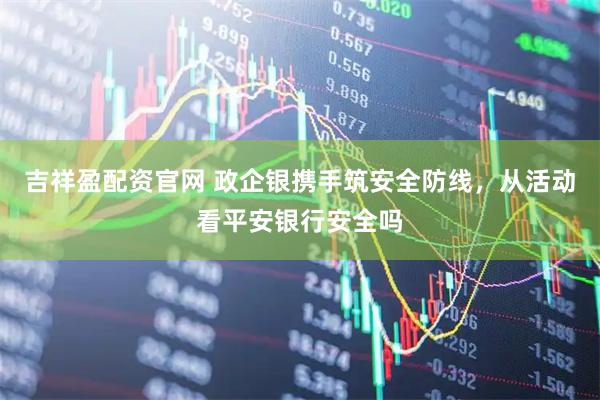 吉祥盈配资官网 政企银携手筑安全防线，从活动看平安银行安全吗