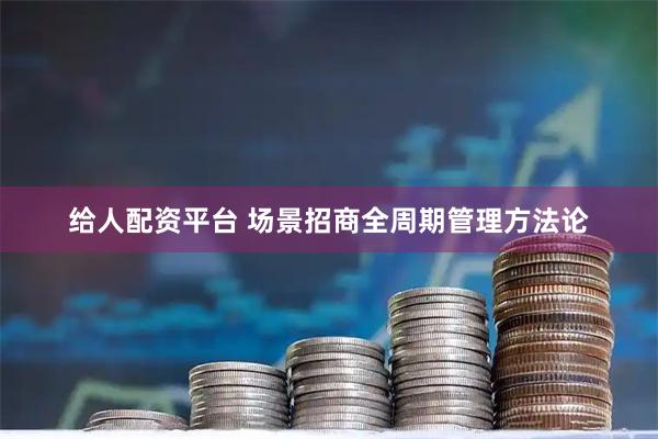 给人配资平台 场景招商全周期管理方法论