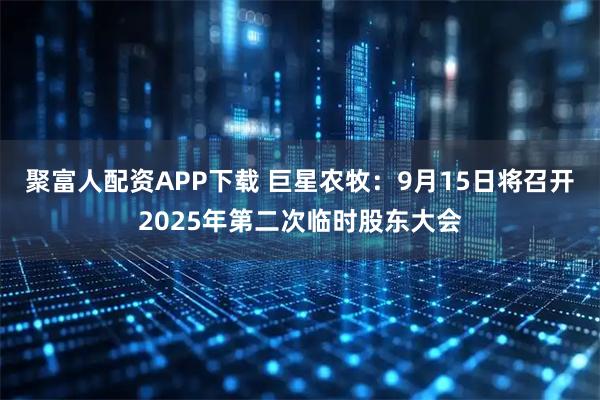 聚富人配资APP下载 巨星农牧：9月15日将召开2025年第二次临时股东大会