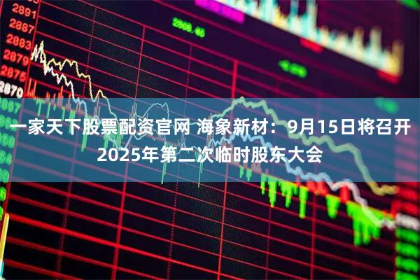 一家天下股票配资官网 海象新材：9月15日将召开2025年第二次临时股东大会