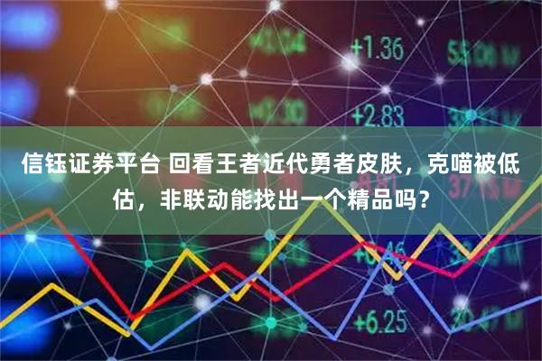 信钰证券平台 回看王者近代勇者皮肤，克喵被低估，非联动能找出一个精品吗？