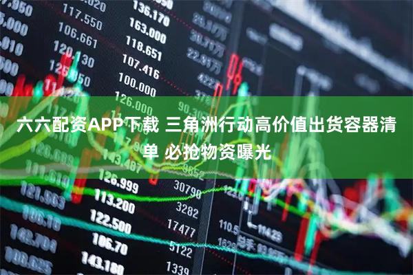 六六配资APP下载 三角洲行动高价值出货容器清单 必抢物资曝光
