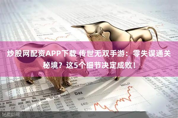 炒股网配资APP下载 传世无双手游：零失误通关秘境？这5个细节决定成败！