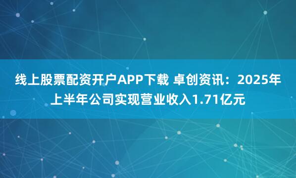 线上股票配资开户APP下载 卓创资讯：2025年上半年公司实现营业收入1.71亿元