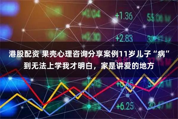 港股配资 果壳心理咨询分享案例11岁儿子“病”到无法上学我才明白，家是讲爱的地方