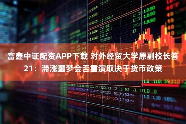 富鑫中证配资APP下载 对外经贸大学原副校长答21：滞涨噩梦会否重演取决于货币政策
