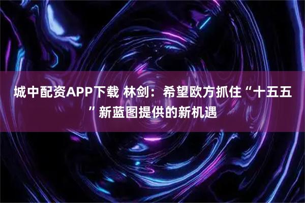 城中配资APP下载 林剑：希望欧方抓住“十五五”新蓝图提供的新机遇