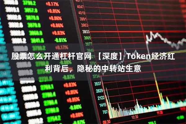 股票怎么开通杠杆官网 【深度】Token经济红利背后，隐秘的中转站生意