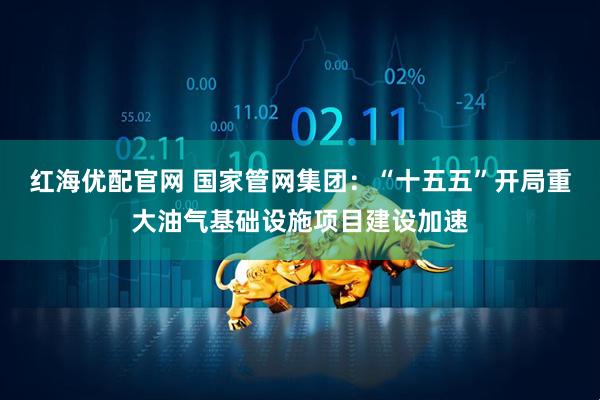 红海优配官网 国家管网集团：“十五五”开局重大油气基础设施项目建设加速
