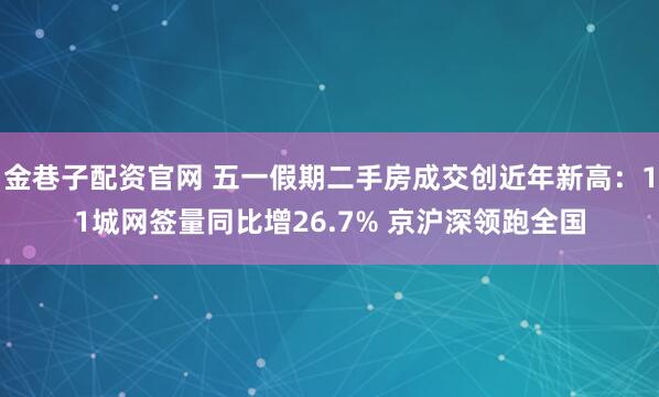 金巷子配资官网 五一假期二手房成交创近年新高：11城网签量同比增26.7% 京沪深领跑全国
