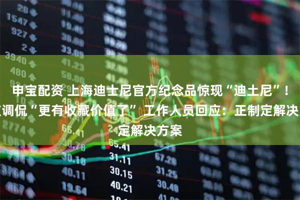 申宝配资 上海迪士尼官方纪念品惊现“迪土尼”！网友调侃“更有收藏价值了” 工作人员回应：正制定解决方案
